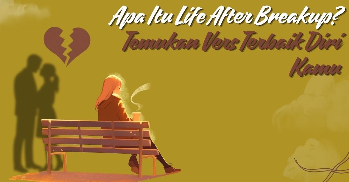 Apa Itu Life After Breakup? Temukan Versi Terbaik Diri Kamu